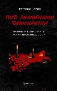 Под знаменами демократии. Войны и конфликты на развалинах СССР - Норин Евгений