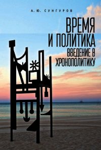 Время и политика. Введение в хронополитику - Сунгуров Александр