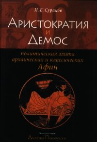 Аристократия и демос: политическая элита архаических и классических Афин - Суриков Игорь Евгеньевич