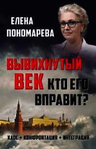 Вывихнутый век. Кто его вправит? Хаос, конфронтация, интеграция - Пономарева Елена