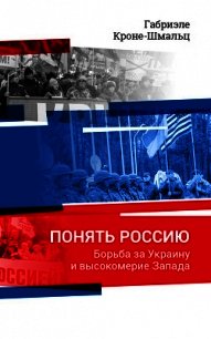 Понять Россию. Борьба за Украину и высокомерие Запада - Кроне-Шмальц Габриэле