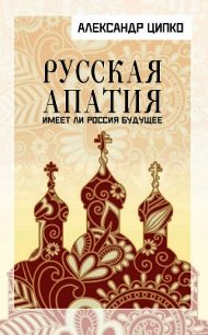 Русская апатия. Имеет ли Россия будущее - Ципко Александр Сергеевич