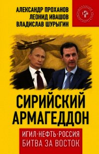 Сирийский армагеддон. ИГИЛ, нефть, Россия. Битва за Восток - Проханов Александр Андреевич