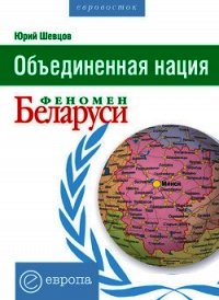 Объединенная нация. Феномен Белорусии - Шевцов Юрий