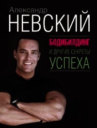 Бодибилдинг и другие секреты успеха - Невский Александр Александрович