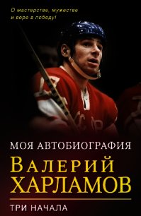 Моя автобиография. Три начала - Харламов Валерий Борисович