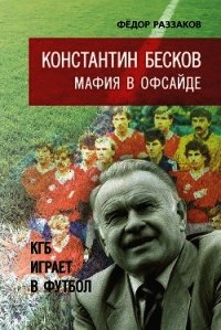 Константин Бесков. Мафия в офсайде. КГБ играет в футбол - Раззаков Федор Ибатович