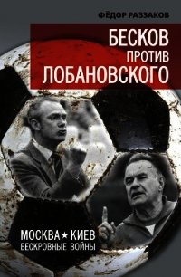 Бесков против Лобановского. Москва – Киев. Бескровные войны - Раззаков Федор Ибатович