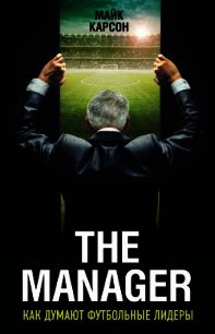 The Manager. Как думают футбольные лидеры - Карсон Майк