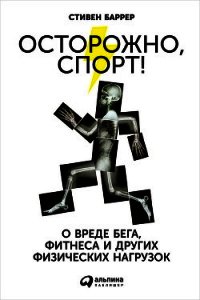Осторожно, спорт! О вреде бега, фитнеса и других физических нагрузок  - Баррер Стивен