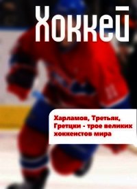 Харламов, Третьяк, Гретцки – трое великих хоккеистов мира - Мельников Илья