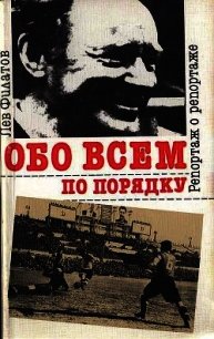 Обо всем по порядку. Репортаж о репортаже - Филатов Лев Иванович