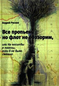 Все пропьем, но флот не опозорим, или Не носил бы я погоны, если б не было смешно - Рискин Андрей