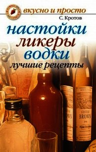 Настойки, ликеры, водки. Лучшие рецепты - Кротов Сергей