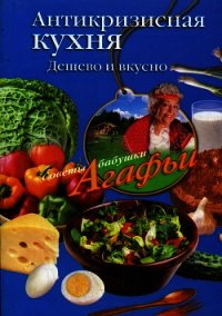 Антикризисная кухня. Дешево и вкусно - Звонарева Агафья Тихоновна