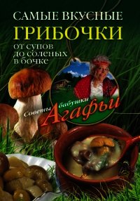 Самые вкусные грибочки. От супов до соленых в бочке - Звонарева Агафья Тихоновна
