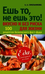 Ешь то, не ешь это! Вкусно и без риска для жизни. 100 рецептов безопасного фаст-фуда - Синельникова А. А.
