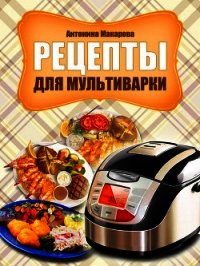 Рецепты для мультиварки - Макарова Антонина
