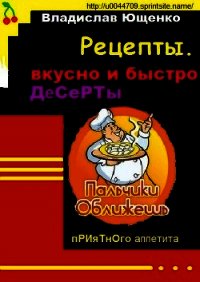 Рецепты. Вкусно и быстро. ДЕСЕРТЫ - Ющенко Владислав Анатольевич