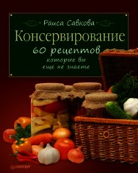 Консервирование. 60 рецептов, которые вы еще не знаете ... - Савкова Раиса