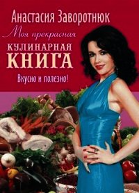 Моя прекрасная кулинарная книга. Вкусно и полезно - Заворотнюк Анастасия