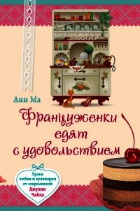 Француженки едят с удовольствием. Уроки любви и кулинарии от современной Джулии Чайлд - Ма Анн