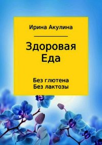 Здоровая еда – без глютена, без лактозы - Акулина Ирина
