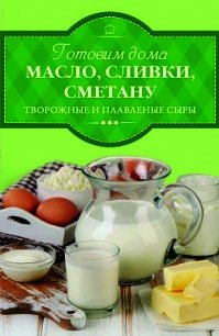 Готовим дома масло, сливки, сметану, творожные и плавленые сыры - Веремей Ирина