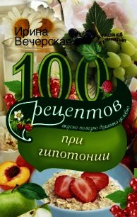 100 рецептов при гипотонии. Вкусно, полезно, душевно, целебно - Вечерская Ирина
