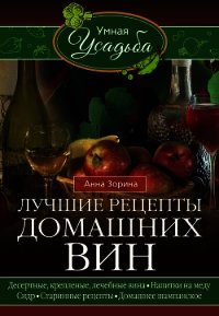 Лучшие рецепты домашних вин. Десертные, крепленые, лечебные вина, напитки на меду, сидр, старинные р - Зорина Анна