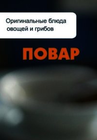 Оригинальные блюда из овощей и грибов - Мельников Илья