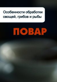 Особенности обработки овощей, грибов и рыбы - Мельников Илья