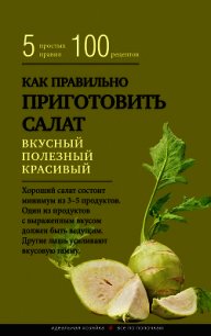Как правильно приготовить салат. Пять простых правил и 100 рецептов - Левашева Е.