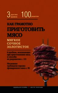 Как грамотно приготовить мясо. 3 простых правила и 100 рецептов - Левашева Е.