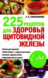 225 рецептов для здоровья щитовидной железы - Синельникова А. А.