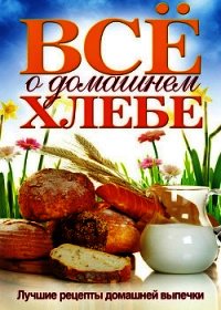 Все о домашнем хлебе. Лучшие рецепты домашней выпечки - Бабкова Ольга Викторовна