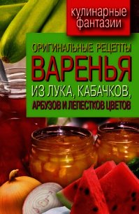 Оригинальные рецепты варенья из лука, кабачков, арбузов и лепестков цветов - Лагутина Татьяна Владимировна