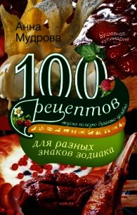 100 рецептов для разных знаков зодиака. Вкусно, полезно, душевно, целебно - Мудрова Анна