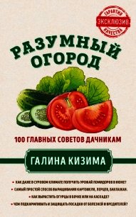 Разумный огород. 100 главных советов дачникам от Галины Кизимы - Кизима Галина Александровна