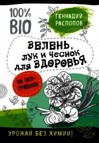 Зелень для здоровья. Лук и чеснок на эко грядках - Распопов Геннадий
