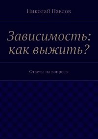 Зависимость: как выжить? - Павлов Николай