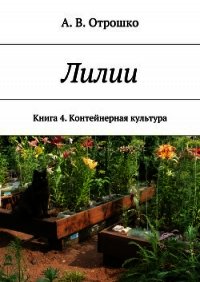 Лилии. Книга 4. Контейнерная культура - Отрошко А.