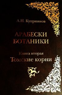 Арабески ботаники. Книга вторая: Томские корни - Куприянов Андрей Николаевич