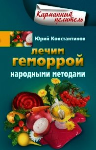 Лечим геморрой народными методами - Константинов Юрий Михайлович