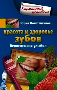 Красота и здоровье зубов. Белоснежная улыбка - Константинов Юрий Михайлович