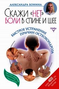 Скажи «нет» боли в спине и шее! Быстрое устранение причин остеохондроза - Бонина Александра