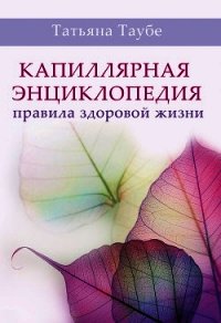 Капиллярная энциклопедия. Правила здоровой жизни - Таубе Татьяна