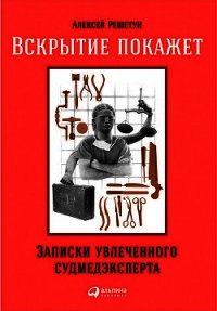 Вскрытие покажет: Записки увлеченного судмедэксперта - Решетун Алексей