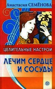Целительные настрои. Лечим сердце и сосуды - Семенова Анастасия Николаевна