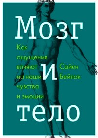 Мозг и тело. Как ощущения влияют на наши чувства и эмоции - Бейлок Сайен